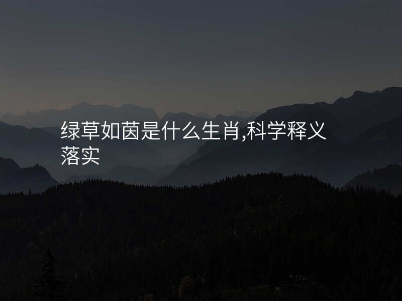 绿草如茵是什么生肖,科学释义落实