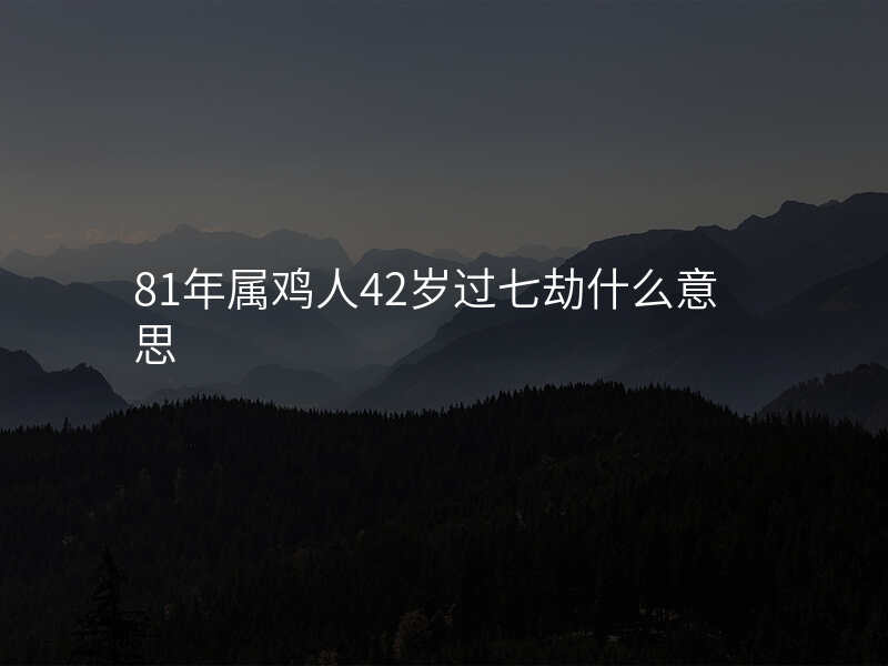 81年属鸡人42岁过七劫什么意思