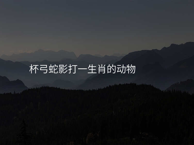 杯弓蛇影打一生肖的动物