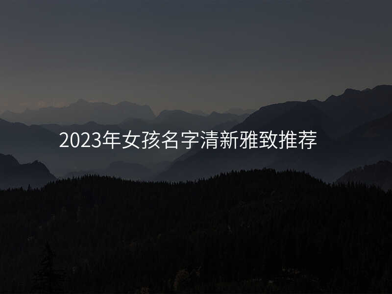 2023年女孩名字清新雅致推荐
