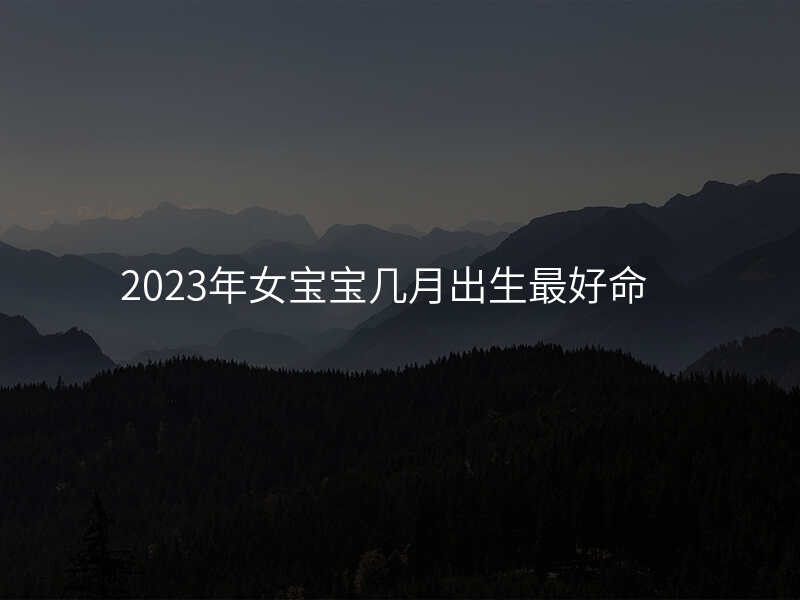 2023年女宝宝几月出生最好命