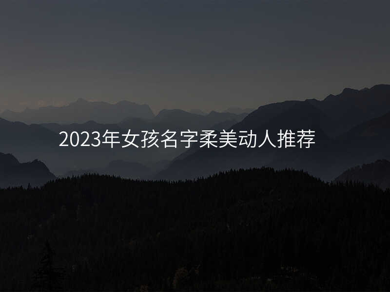 2023年女孩名字柔美动人推荐