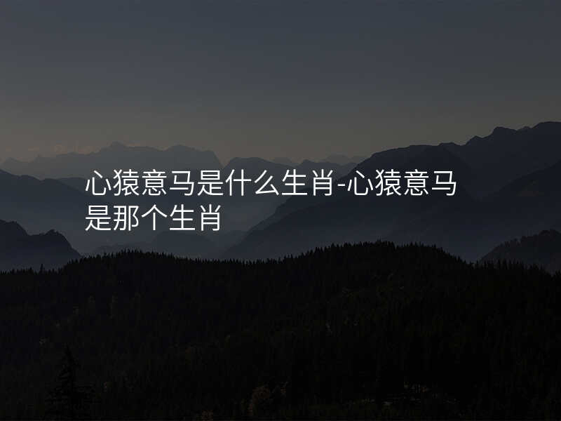 心猿意马是什么生肖-心猿意马是那个生肖