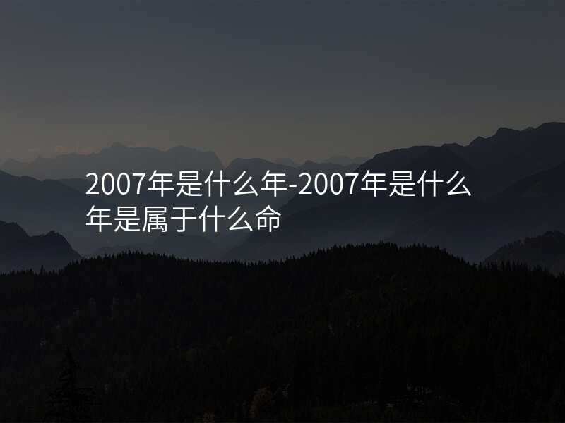 2007年是什么年-2007年是什么年是属于什么命