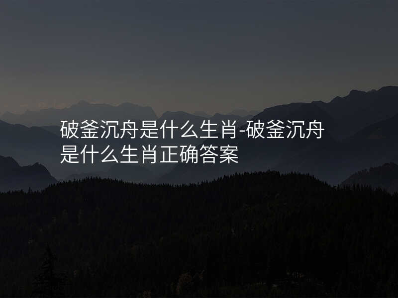 破釜沉舟是什么生肖-破釜沉舟是什么生肖正确答案