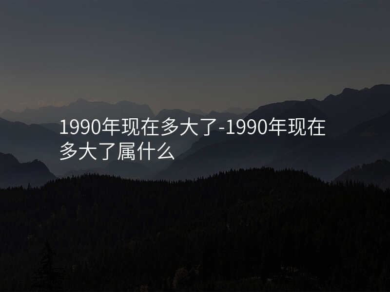 1990年现在多大了-1990年现在多大了属什么