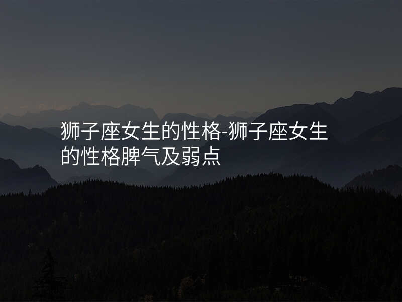 狮子座女生的性格-狮子座女生的性格脾气及弱点