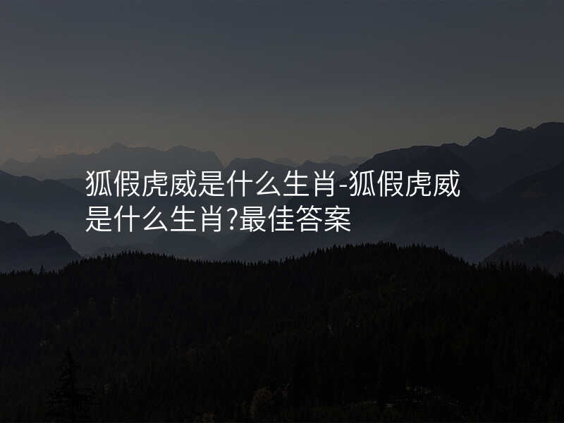 狐假虎威是什么生肖-狐假虎威是什么生肖?最佳答案
