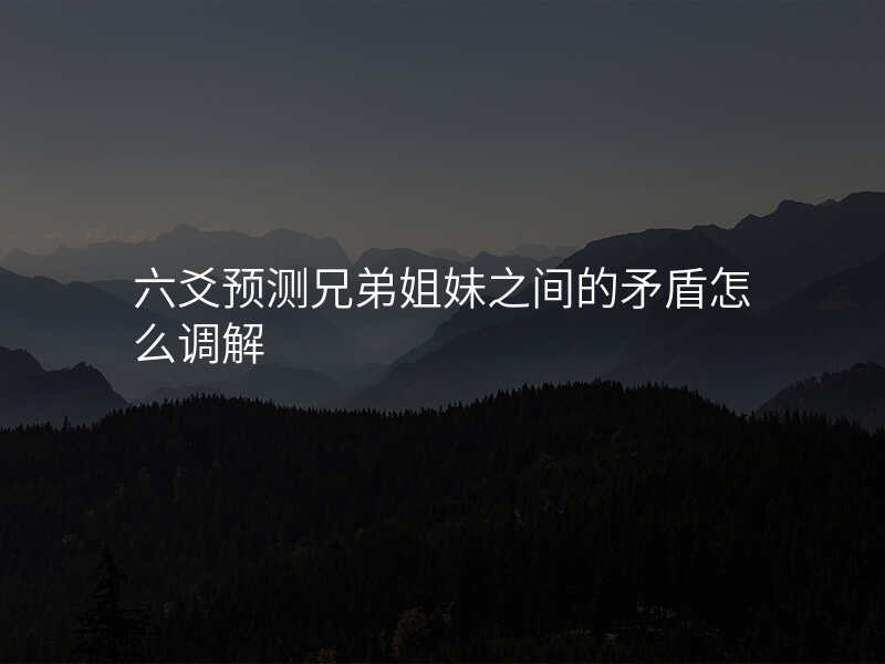 六爻预测兄弟姐妹之间的矛盾怎么调解