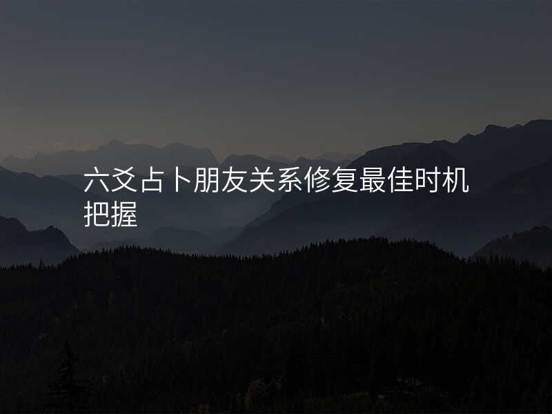 六爻占卜朋友关系修复最佳时机把握