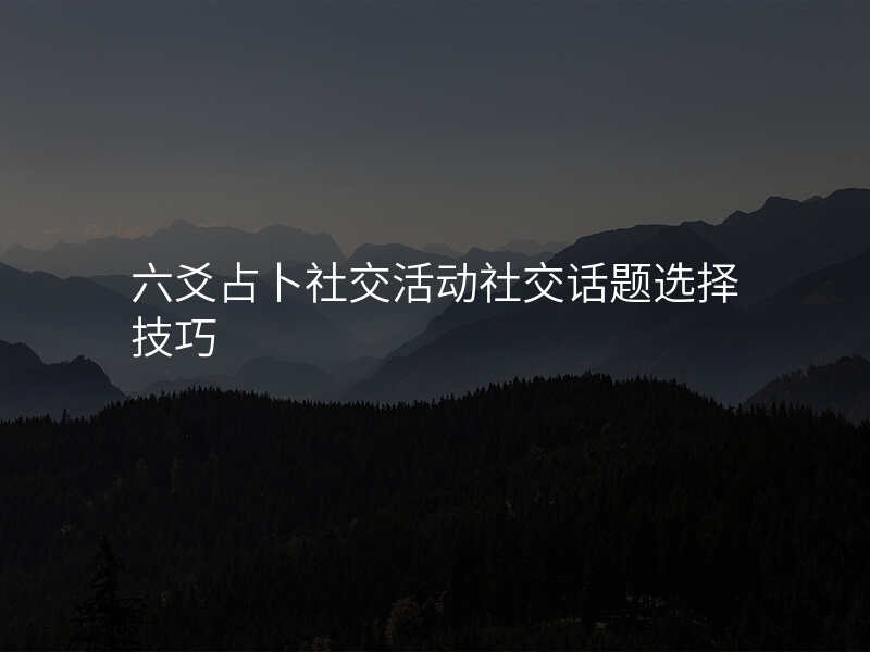 六爻占卜社交活动社交话题选择技巧
