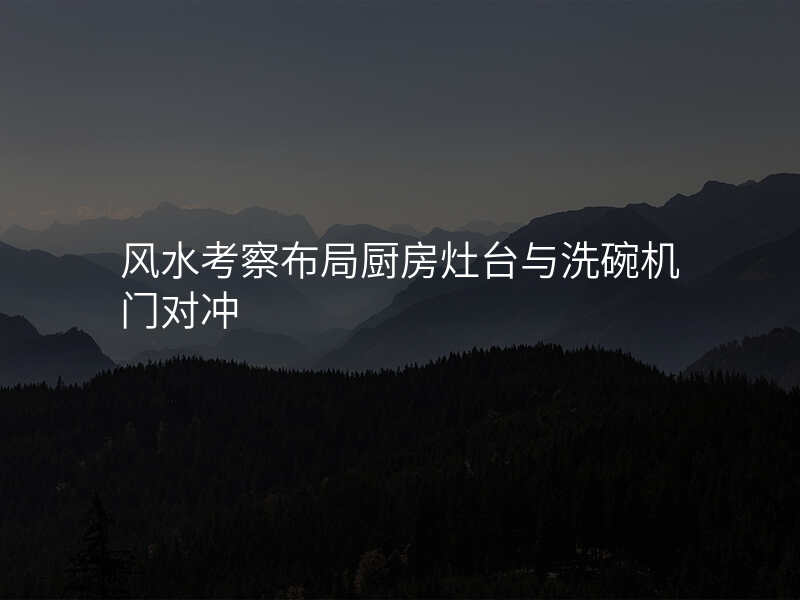 风水考察布局厨房灶台与洗碗机门对冲