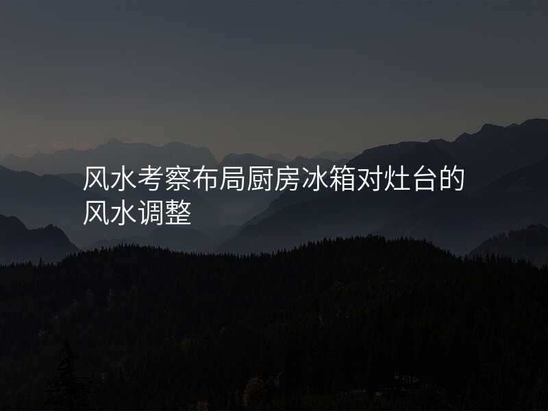 风水考察布局厨房冰箱对灶台的风水调整