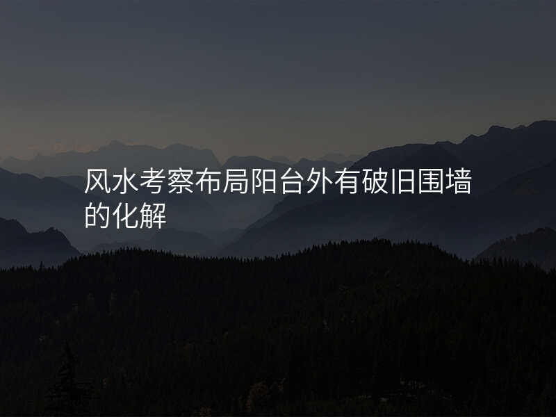 风水考察布局阳台外有破旧围墙的化解