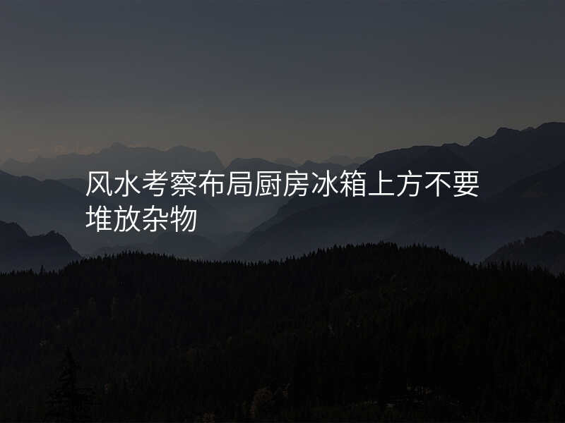 风水考察布局厨房冰箱上方不要堆放杂物