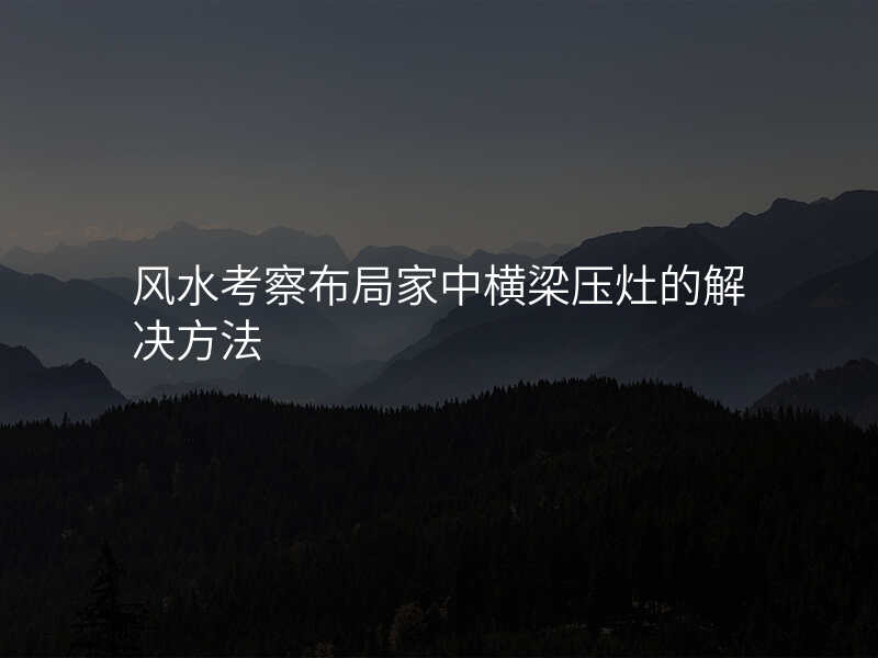 风水考察布局家中横梁压灶的解决方法