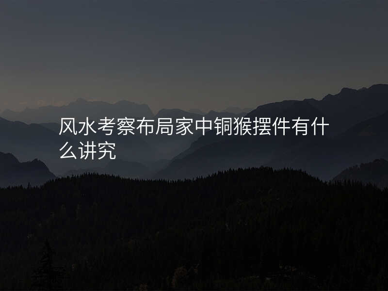 风水考察布局家中铜猴摆件有什么讲究