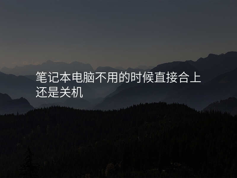 笔记本电脑不用的时候直接合上还是关机