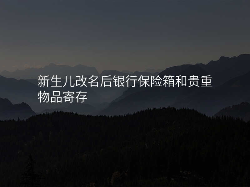 新生儿改名后银行保险箱和贵重物品寄存