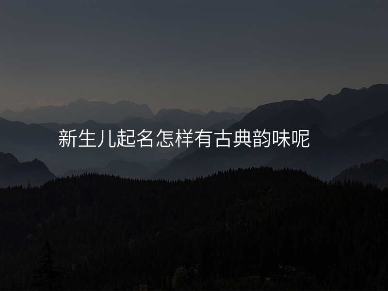 新生儿起名怎样有古典韵味呢