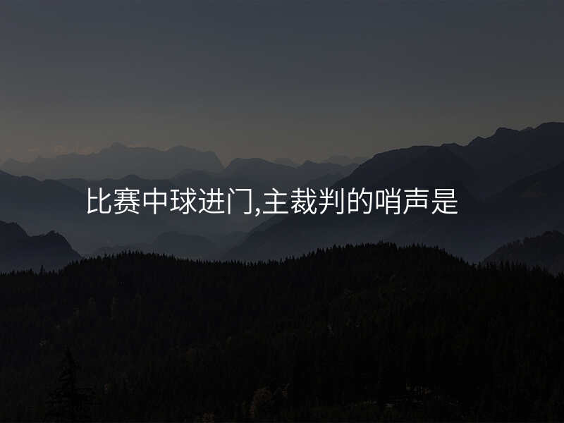 比赛中球进门,主裁判的哨声是