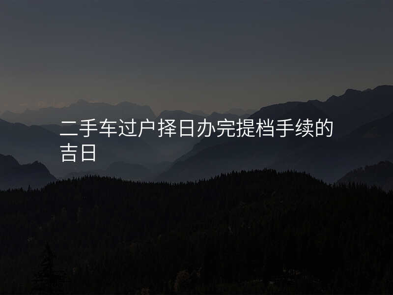 二手车过户择日办完提档手续的吉日