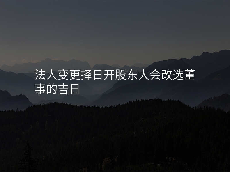 法人变更择日开股东大会改选董事的吉日