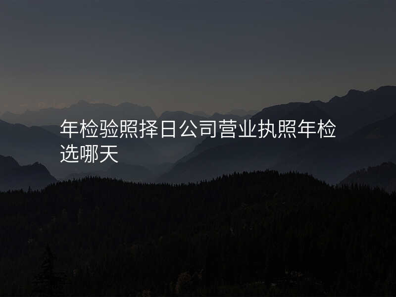 年检验照择日公司营业执照年检选哪天