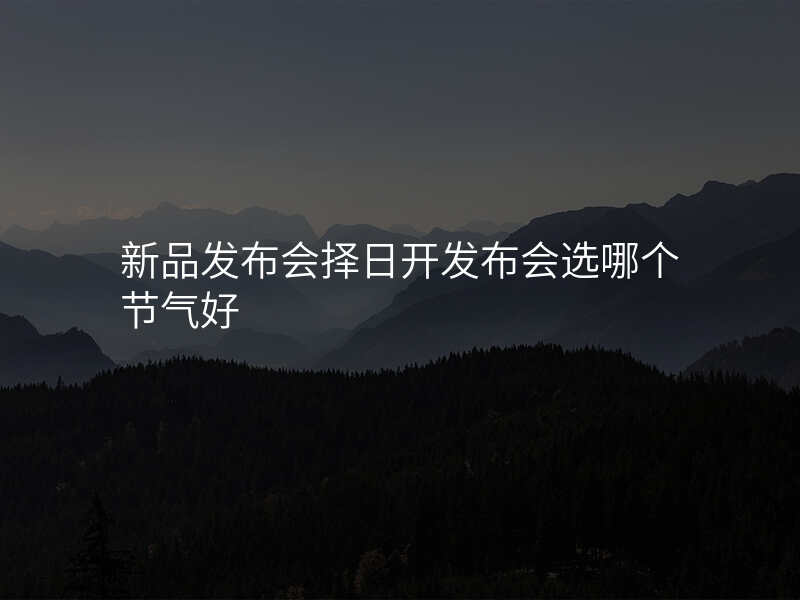 新品发布会择日开发布会选哪个节气好