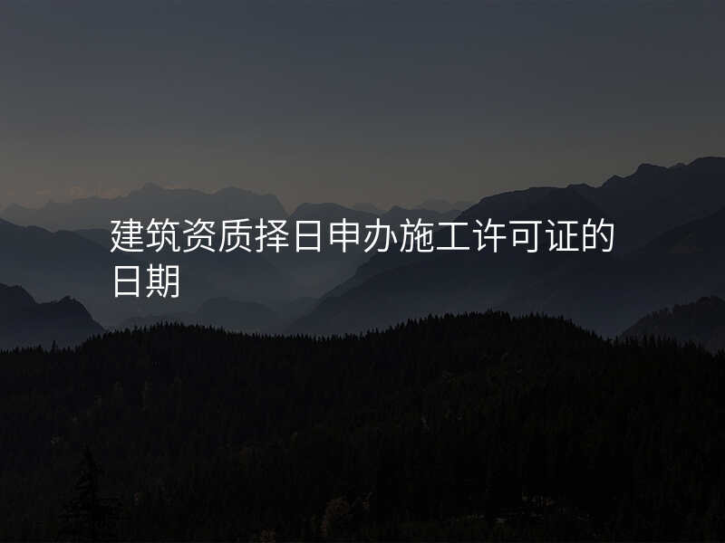 建筑资质择日申办施工许可证的日期