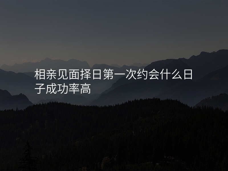 相亲见面择日第一次约会什么日子成功率高