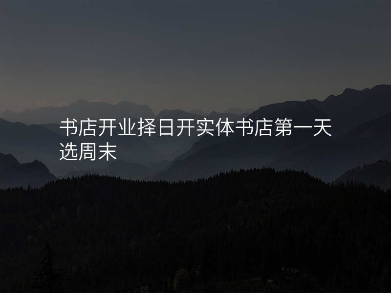 书店开业择日开实体书店第一天选周末