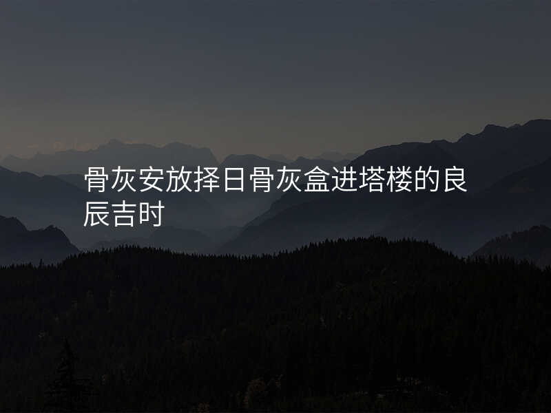骨灰安放择日骨灰盒进塔楼的良辰吉时