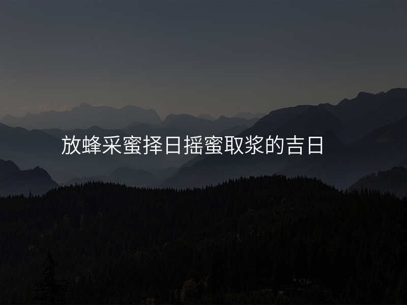 放蜂采蜜择日摇蜜取浆的吉日