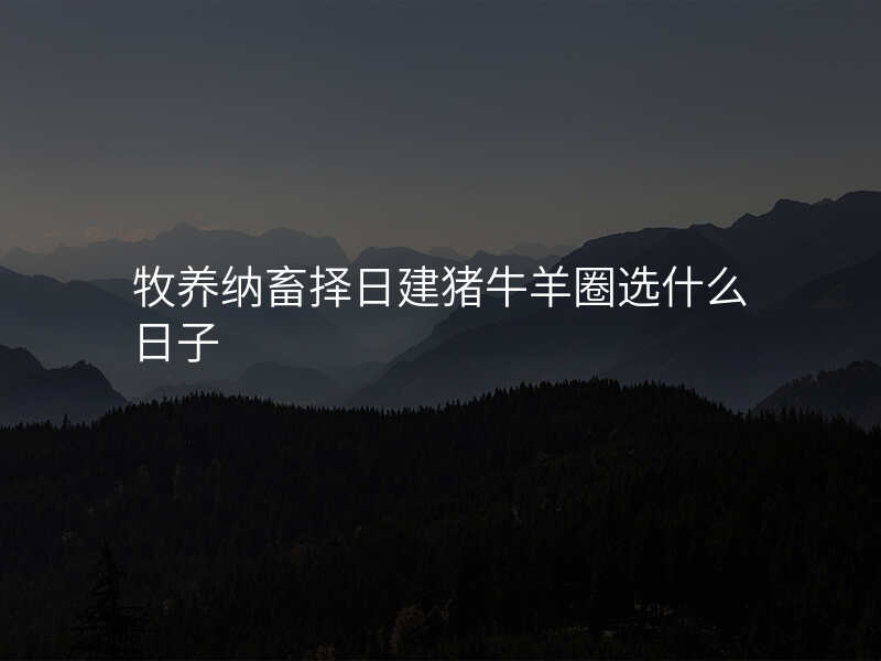 牧养纳畜择日建猪牛羊圈选什么日子