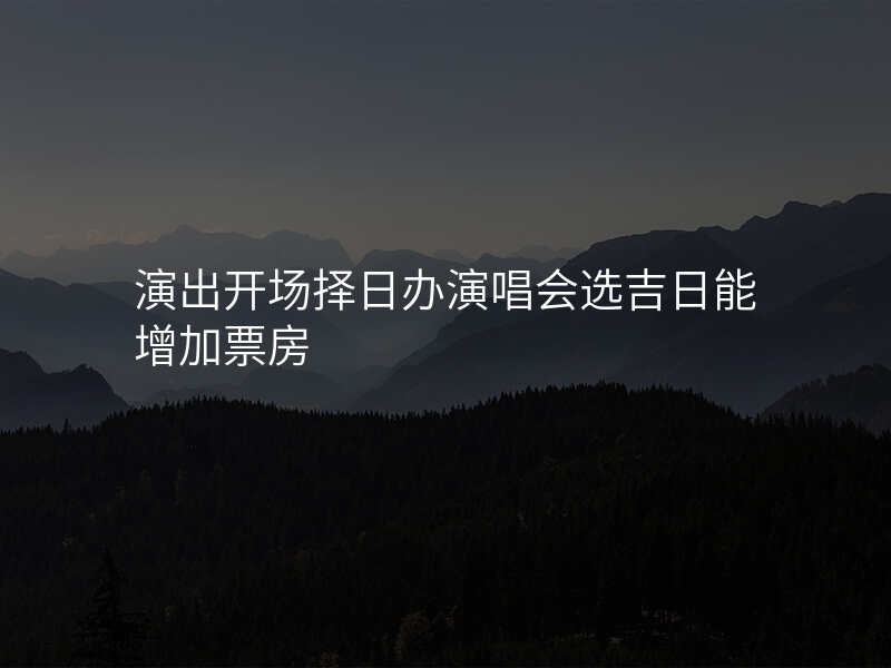 演出开场择日办演唱会选吉日能增加票房