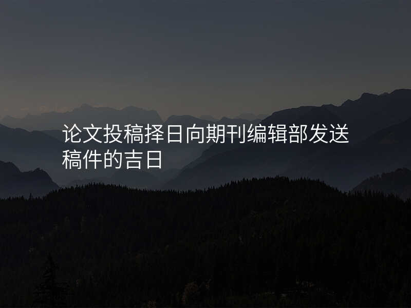论文投稿择日向期刊编辑部发送稿件的吉日