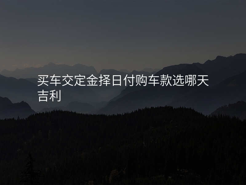 买车交定金择日付购车款选哪天吉利