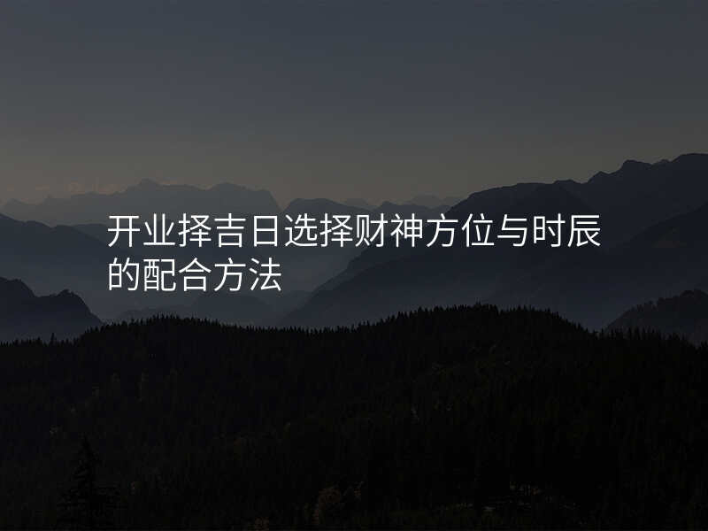 开业择吉日选择财神方位与时辰的配合方法
