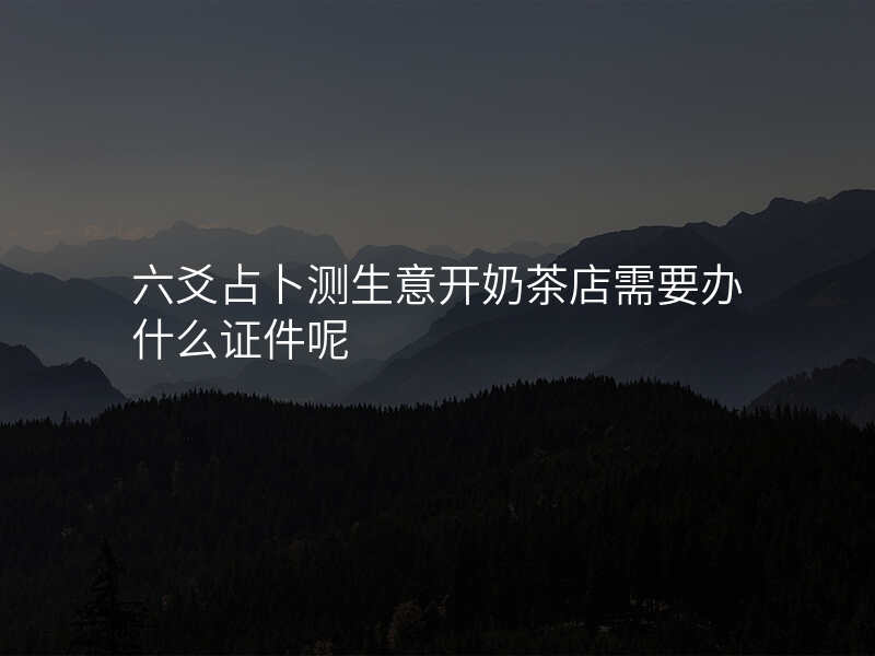六爻占卜测生意开奶茶店需要办什么证件呢