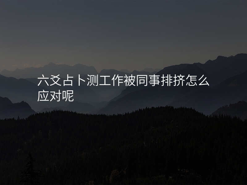 六爻占卜测工作被同事排挤怎么应对呢
