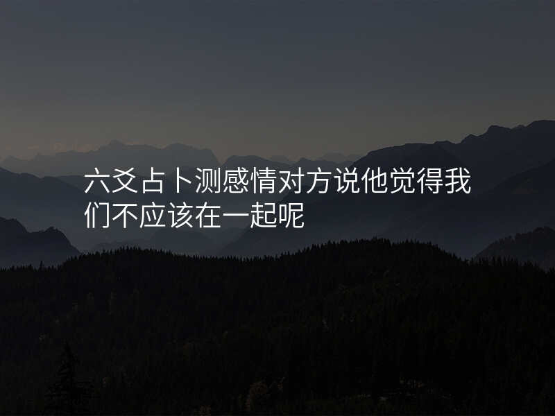 六爻占卜测感情对方说他觉得我们不应该在一起呢