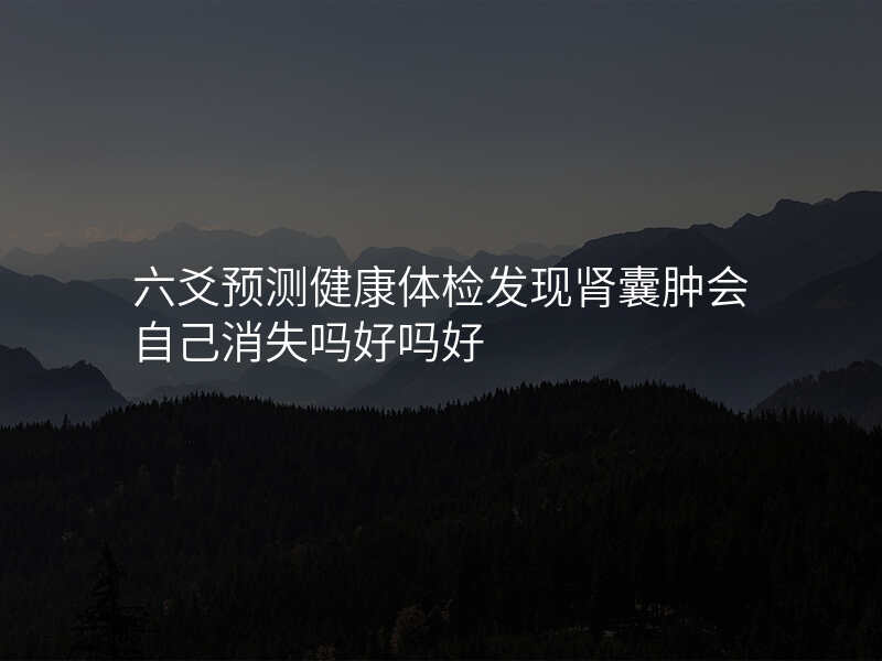 六爻预测健康体检发现肾囊肿会自己消失吗好吗好