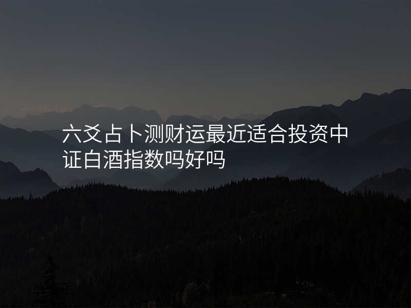 六爻占卜测财运最近适合投资中证白酒指数吗好吗