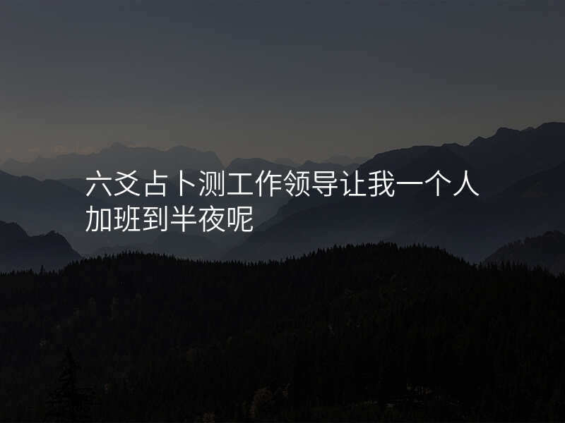 六爻占卜测工作领导让我一个人加班到半夜呢
