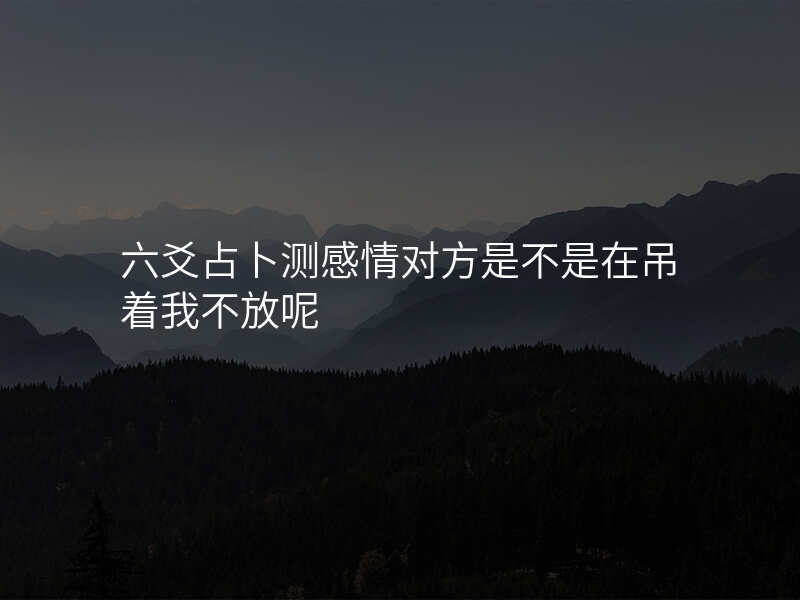 六爻占卜测感情对方是不是在吊着我不放呢