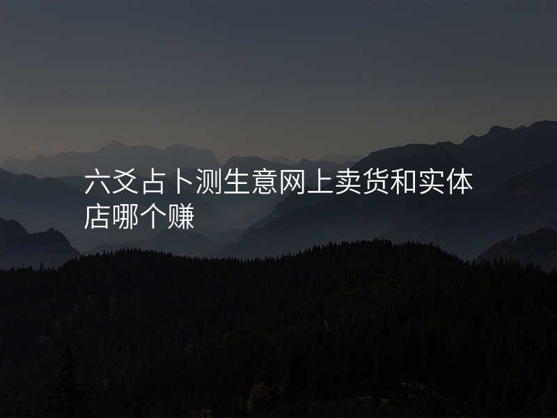 六爻占卜测生意网上卖货和实体店哪个赚