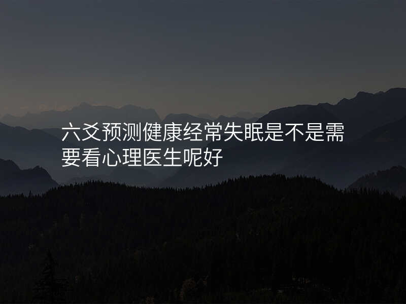 六爻预测健康经常失眠是不是需要看心理医生呢好