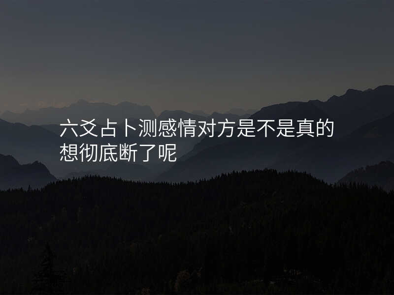 六爻占卜测感情对方是不是真的想彻底断了呢
