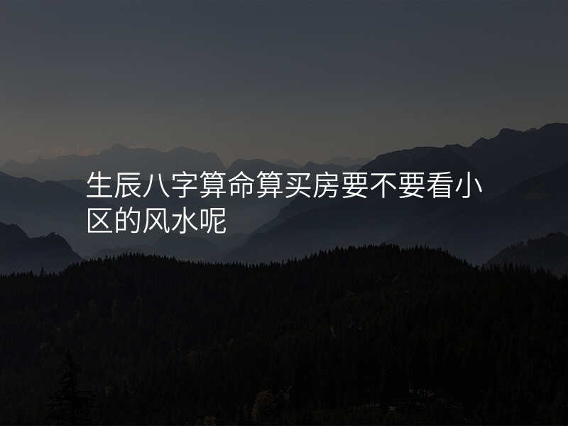 生辰八字算命算买房要不要看小区的风水呢
